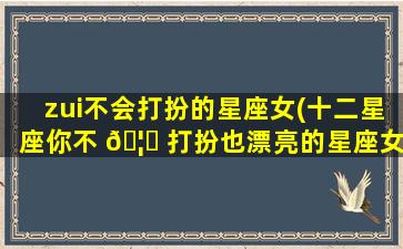 zui
不会打扮的星座女(十二星座你不 🦈 打扮也漂亮的星座女)